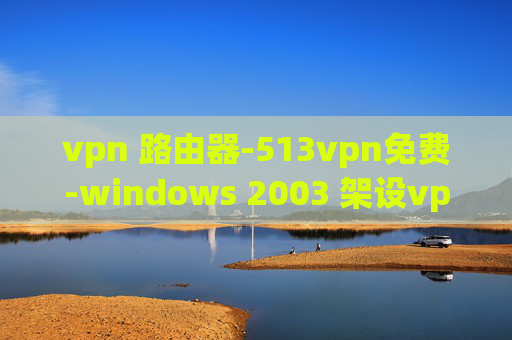 vpn 路由器-513vpn免费-windows 2003 架设vpn