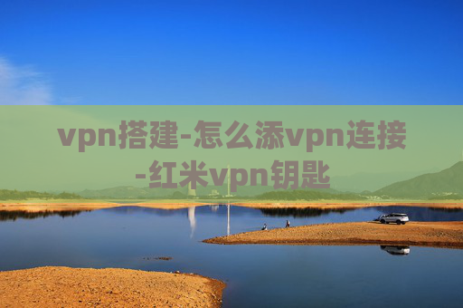 vpn搭建-怎么添vpn连接-红米vpn钥匙