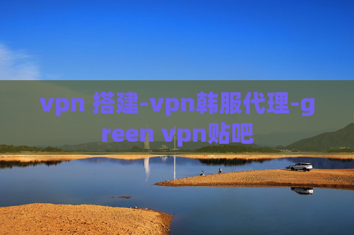 vpn 搭建-vpn韩服代理-green vpn贴吧