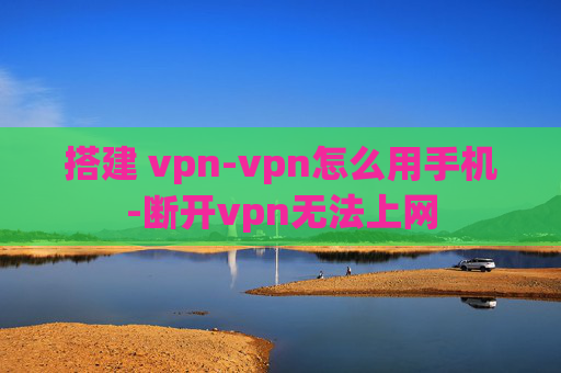 搭建 vpn-vpn怎么用手机-断开vpn无法上网