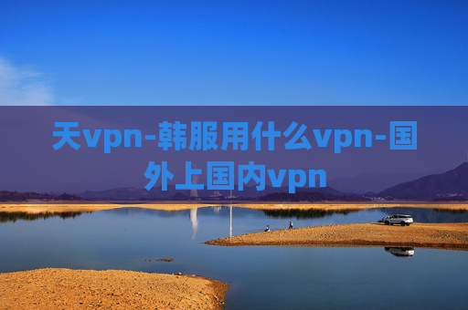 天vpn-韩服用什么vpn-国外上国内vpn