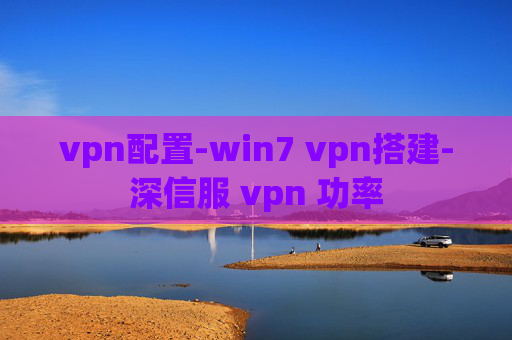 vpn配置-win7 vpn搭建-深信服 vpn 功率