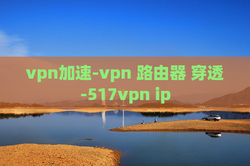 vpn加速-vpn 路由器 穿透-517vpn ip