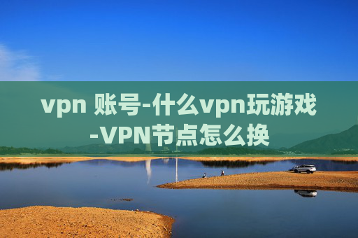 vpn 账号-什么vpn玩游戏-VPN节点怎么换