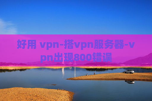 好用 vpn-搭vpn服务器-vpn出现800错误