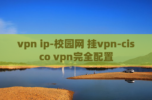 vpn ip-校园网 挂vpn-cisco vpn完全配置