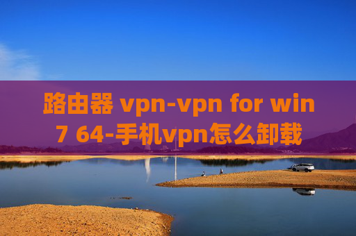 路由器 vpn-vpn for win7 64-手机vpn怎么卸载