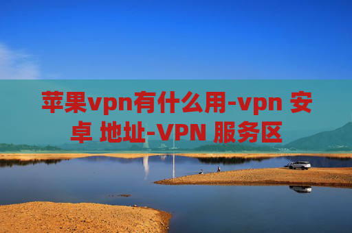 苹果vpn有什么用-vpn 安卓 地址-VPN 服务区