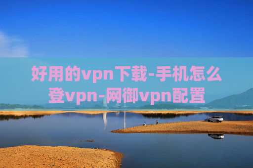 好用的vpn下载-手机怎么登vpn-网御vpn配置