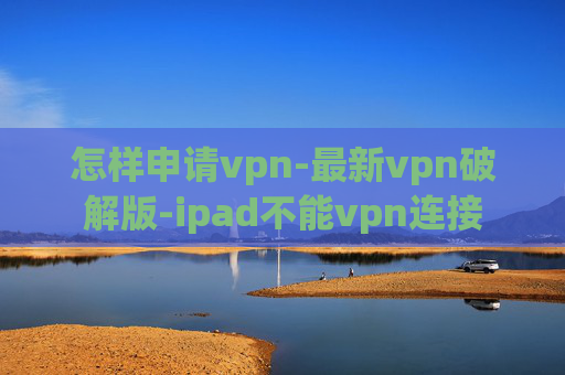 怎样申请vpn-最新vpn破解版-ipad不能vpn连接