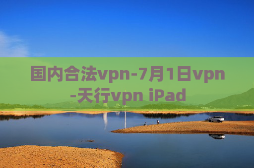 国内合法vpn-7月1日vpn-天行vpn iPad