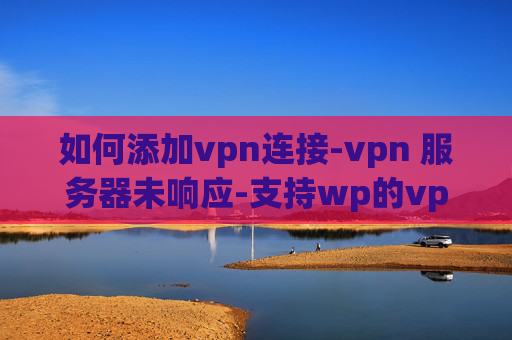 如何添加vpn连接-vpn 服务器未响应-支持wp的vpn