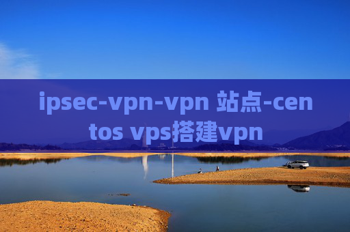 ipsec-vpn-vpn 站点-centos vps搭建vpn