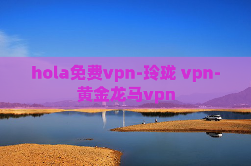 hola免费vpn-玲珑 vpn-黄金龙马vpn