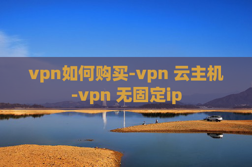 vpn如何购买-vpn 云主机-vpn 无固定ip