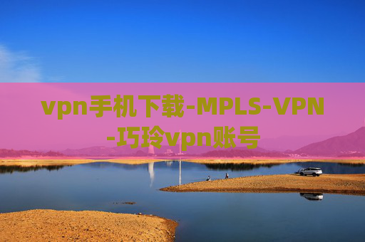 vpn手机下载-MPLS-VPN-巧玲vpn账号