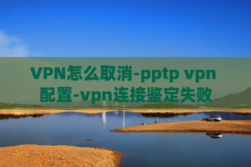 VPN怎么取消-pptp vpn 配置-vpn连接鉴定失败