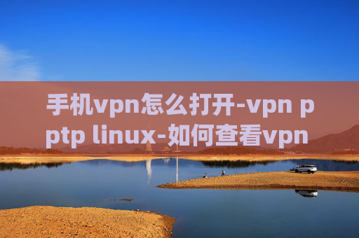 手机vpn怎么打开-vpn pptp linux-如何查看vpn ip