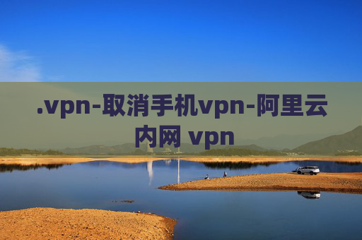 .vpn-取消手机vpn-阿里云 内网 vpn