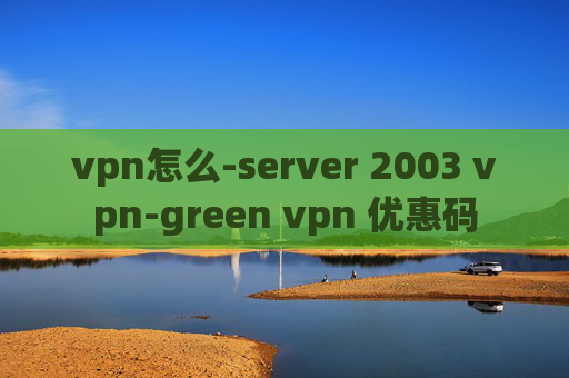 vpn怎么-server 2003 vpn-green vpn 优惠码