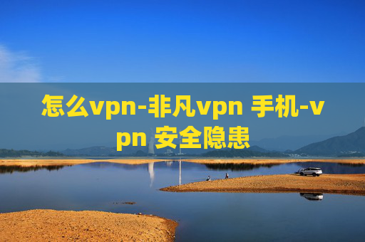 怎么vpn-非凡vpn 手机-vpn 安全隐患