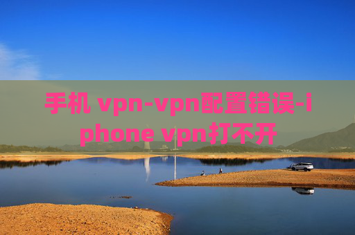 手机 vpn-vpn配置错误-iphone vpn打不开