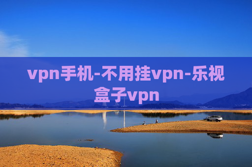 vpn手机-不用挂vpn-乐视盒子vpn