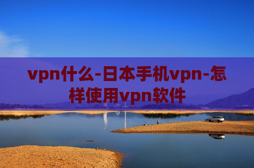 vpn什么-日本手机vpn-怎样使用vpn软件