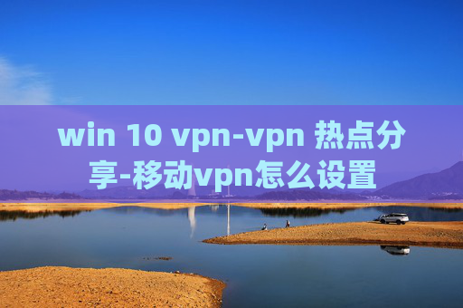 win 10 vpn-vpn 热点分享-移动vpn怎么设置