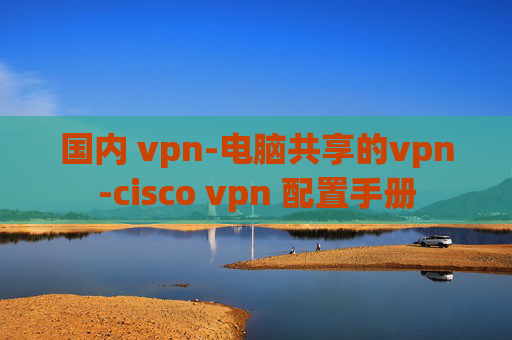 国内 vpn-电脑共享的vpn-cisco vpn 配置手册