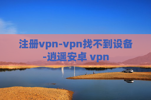 注册vpn-vpn找不到设备-逍遥安卓 vpn