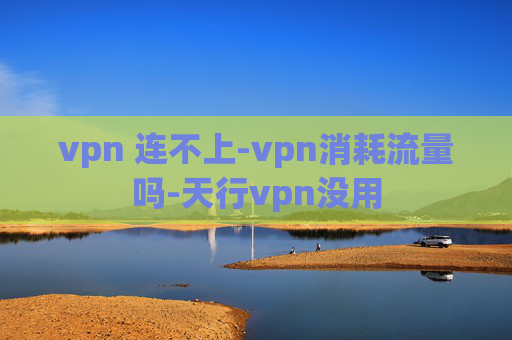 vpn 连不上-vpn消耗流量吗-天行vpn没用