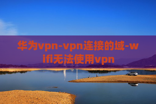 华为vpn-vpn连接的域-wifi无法使用vpn