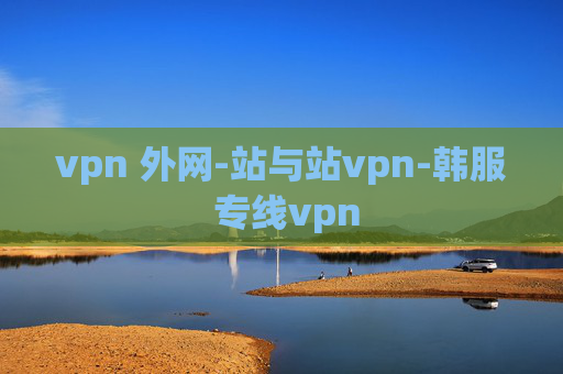 vpn 外网-站与站vpn-韩服 专线vpn