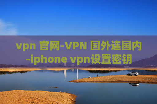 vpn 官网-VPN 国外连国内-iphone vpn设置密钥