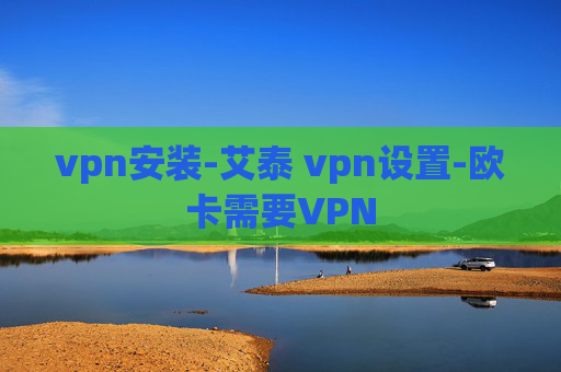 vpn安装-艾泰 vpn设置-欧卡需要VPN