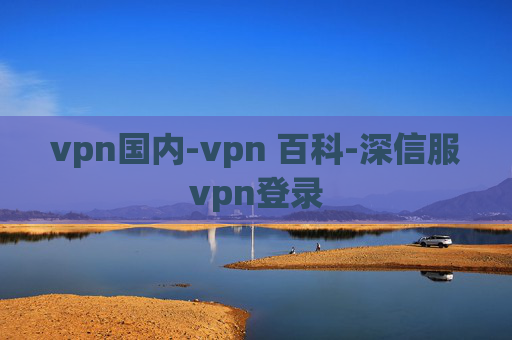 vpn国内-vpn 百科-深信服vpn登录