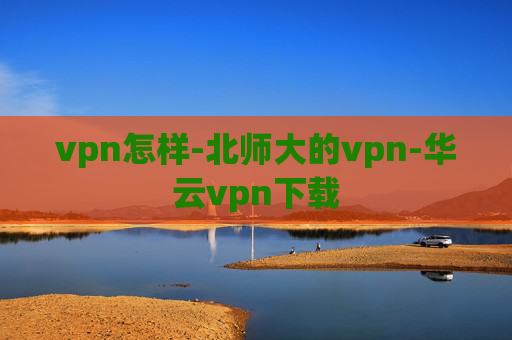 vpn怎样-北师大的vpn-华云vpn下载