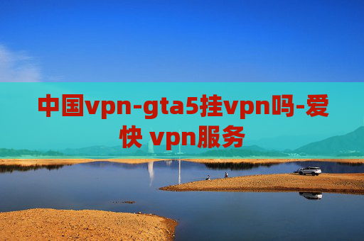 中国vpn-gta5挂vpn吗-爱快 vpn服务