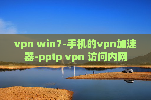 vpn win7-手机的vpn加速器-pptp vpn 访问内网