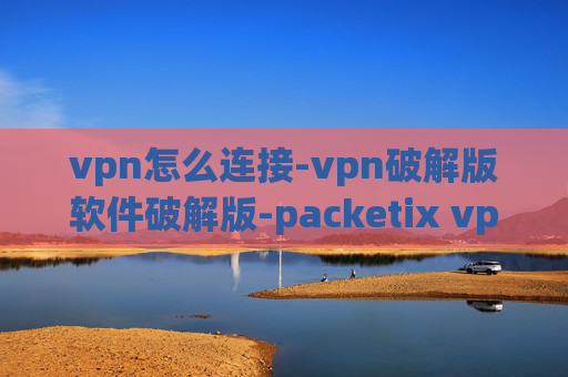 vpn怎么连接-vpn破解版软件破解版-packetix vpn 4.0破解