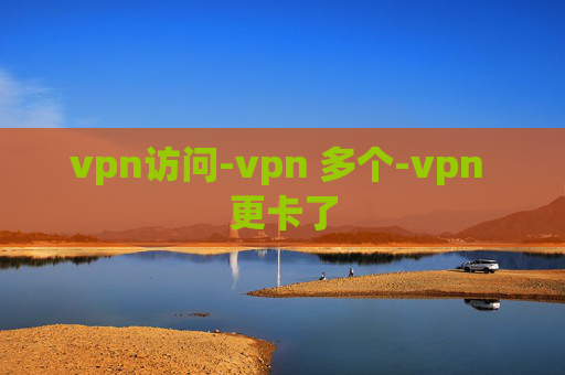 vpn访问-vpn 多个-vpn 更卡了