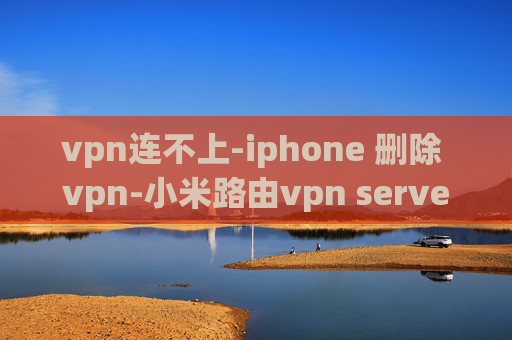 vpn连不上-iphone 删除 vpn-小米路由vpn server