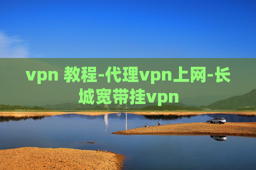 vpn 教程-代理vpn上网-长城宽带挂vpn