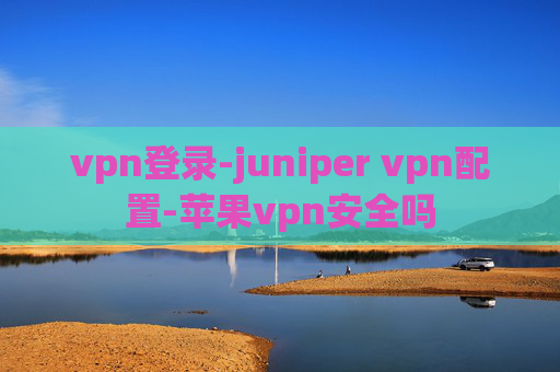 vpn登录-juniper vpn配置-苹果vpn安全吗