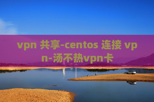 vpn 共享-centos 连接 vpn-汤不热vpn卡