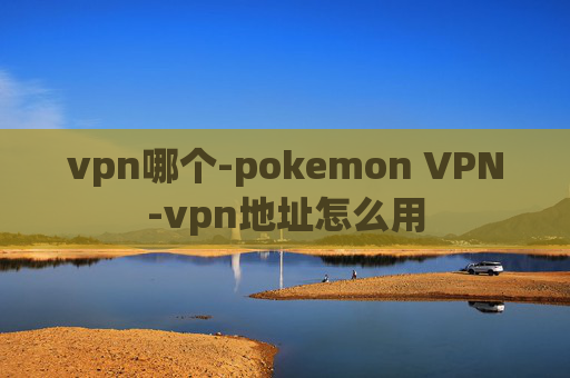 vpn哪个-pokemon VPN-vpn地址怎么用