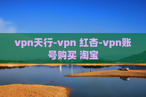 vpn天行-vpn 红杏-vpn账号购买 淘宝