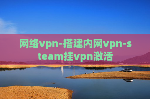 网络vpn-搭建内网vpn-steam挂vpn激活