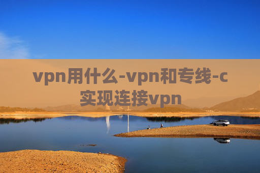 vpn用什么-vpn和专线-c实现连接vpn